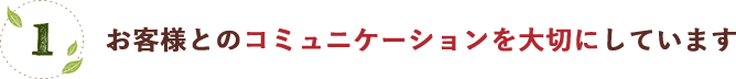 お客様とのコミュニケーションを大切にしています