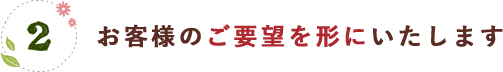 お客様のご要望を形にいたします